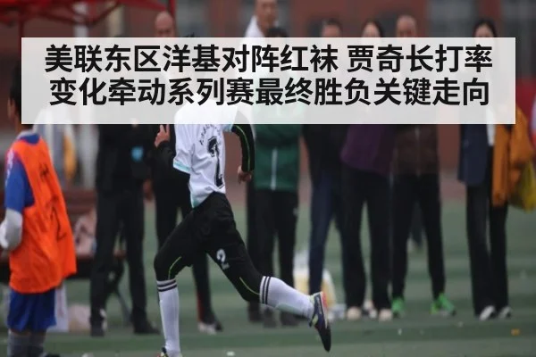 美联东区洋基对阵红袜 贾奇长打率变化牵动系列赛最终胜负关键走向