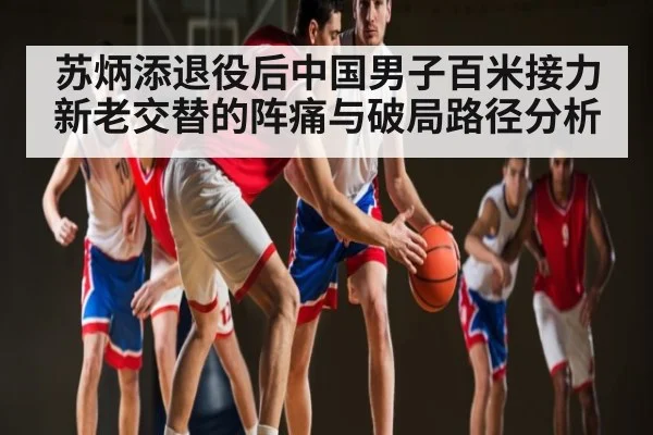 苏炳添退役后中国男子百米接力新老交替的阵痛与破局路径分析