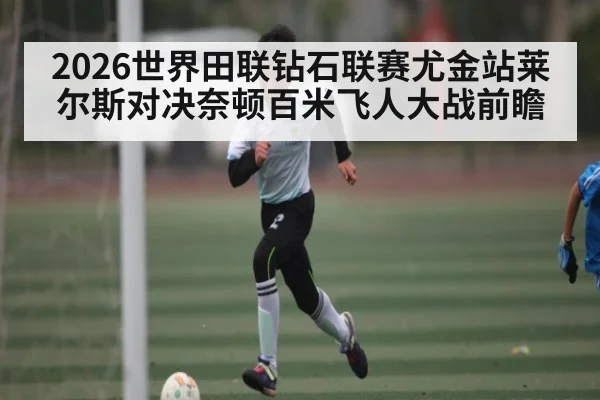 2026世界田联钻石联赛尤金站莱尔斯对决奈顿百米飞人大战前瞻
