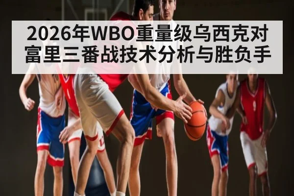 2026年WBO重量级乌西克对富里三番战技术分析与胜负手